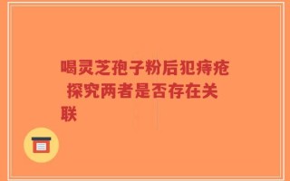 喝灵芝孢子粉后犯痔疮 探究两者是否存在关联
