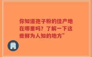 你知道孢子粉的佳产地在哪里吗？了解一下这些鲜为人知的地方”