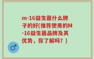 m-16益生菌什么牌子的好(推荐使用的M-16益生菌品牌及其优势，你了解吗？)
