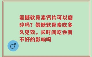氨糖软骨素钙片可以磨碎吗？氨糖软骨素吃多久见效，长时间吃会有不好的影响吗