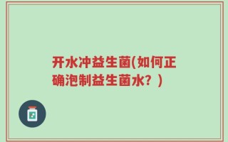 开水冲益生菌(如何正确泡制益生菌水？)
