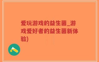 爱玩游戏的益生菌_游戏爱好者的益生菌新体验)