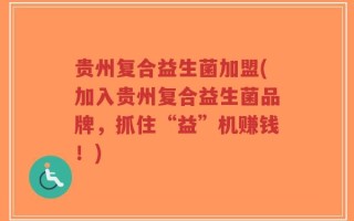 贵州复合益生菌加盟(加入贵州复合益生菌品牌，抓住“益”机赚钱！)