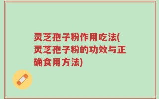 灵芝孢子粉作用吃法(灵芝孢子粉的功效与正确食用方法)
