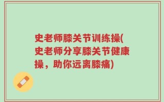 史老师膝关节训练操(史老师分享膝关节健康操，助你远离膝痛)