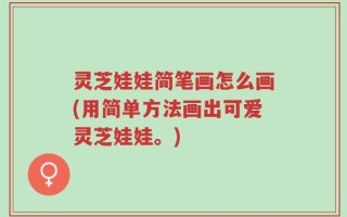 灵芝娃娃简笔画怎么画(用简单方法画出可爱灵芝娃娃。)