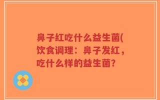 鼻子红吃什么益生菌(饮食调理：鼻子发红，吃什么样的益生菌？