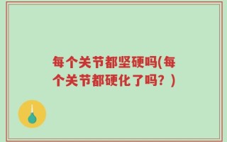 每个关节都坚硬吗(每个关节都硬化了吗？)