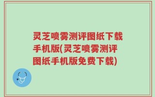灵芝喷雾测评图纸下载手机版(灵芝喷雾测评图纸手机版免费下载)