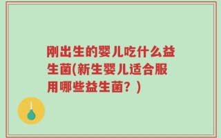 刚出生的婴儿吃什么益生菌(新生婴儿适合服用哪些益生菌？)