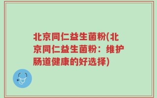 北京同仁益生菌粉(北京同仁益生菌粉：维护肠道健康的好选择)
