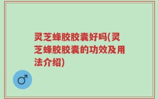 灵芝蜂胶胶囊好吗(灵芝蜂胶胶囊的功效及用法介绍)