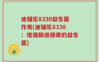迪辅乐8330益生菌作用(迪辅乐8330：增强肠道健康的益生菌)