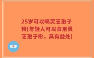 25岁可以喝灵芝孢子粉(年轻人可以食用灵芝孢子粉，具有益处)