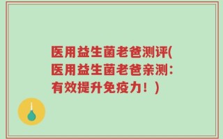 医用益生菌老爸测评(医用益生菌老爸亲测：有效提升免疫力！)