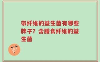 带纤维的益生菌有哪些牌子？含膳食纤维的益生菌