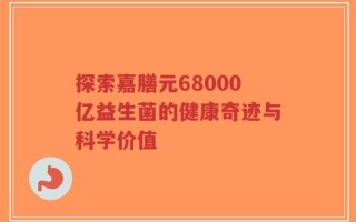 探索嘉膳元68000亿益生菌的健康奇迹与科学价值