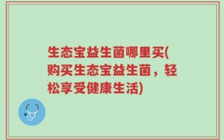 生态宝益生菌哪里买(购买生态宝益生菌，轻松享受健康生活)