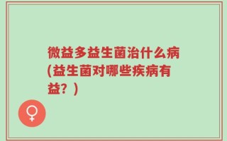 微益多益生菌治什么病(益生菌对哪些疾病有益？)