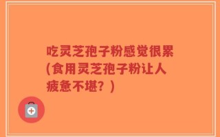 吃灵芝孢子粉感觉很累(食用灵芝孢子粉让人疲惫不堪？)