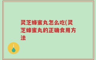 灵芝蜂蜜丸怎么吃(灵芝蜂蜜丸的正确食用方法