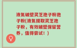 液氮破壁灵芝孢子粉孢子粉(液氮提取灵芝孢子粉，有效破壁保留营养，值得尝试！)