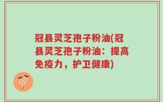 冠县灵芝孢子粉油(冠县灵芝孢子粉油：提高免疫力，护卫健康)