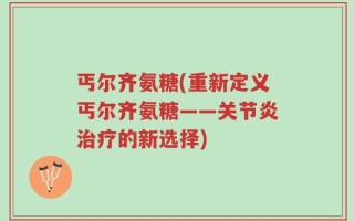丐尔齐氨糖(重新定义丐尔齐氨糖——关节炎治疗的新选择)