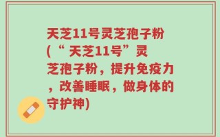 天芝11号灵芝孢子粉(“ 天芝11号”灵芝孢子粉，提升免疫力，改善睡眠，做身体的守护神)
