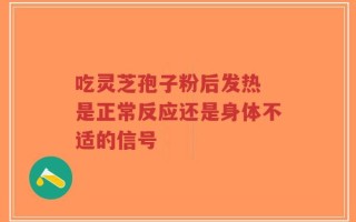 吃灵芝孢子粉后发热 是正常反应还是身体不适的信号
