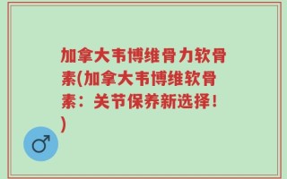 加拿大韦博维骨力软骨素(加拿大韦博维软骨素：关节保养新选择！)