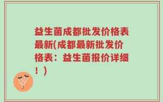 益生菌成都批发价格表最新(成都最新批发价格表：益生菌报价详细！)