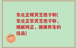 东北正规灵芝孢子粉(东北正宗灵芝孢子粉，细腻纯正，健康养生的佳品)