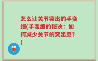 怎么让关节突出的手变细(手变细的秘诀：如何减少关节的突出感？)