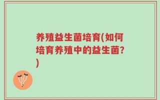 养殖益生菌培育(如何培育养殖中的益生菌？)
