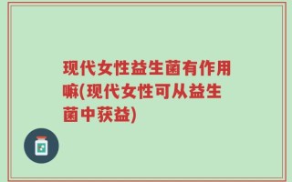 现代女性益生菌有作用嘛(现代女性可从益生菌中获益)