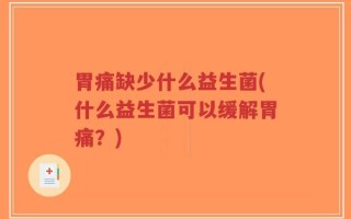 胃痛缺少什么益生菌(什么益生菌可以缓解胃痛？)
