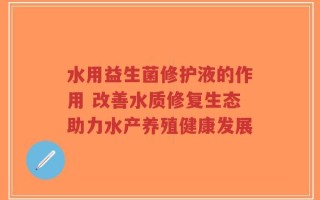 水用益生菌修护液的作用 改善水质修复生态助力水产养殖健康发展