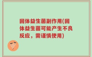 固体益生菌副作用(固体益生菌可能产生不良反应，需谨慎使用)