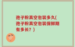 孢子粉真空包装多久(孢子粉真空包装保鲜期有多长？)