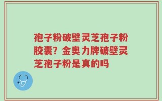 孢子粉破壁灵芝孢子粉胶囊？金奥力牌破壁灵芝孢子粉是真的吗
