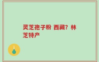 灵芝孢子粉 西藏？林芝特产