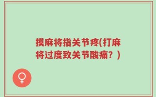 摸麻将指关节疼(打麻将过度致关节酸痛？)