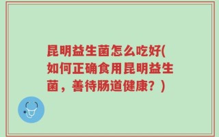 昆明益生菌怎么吃好(如何正确食用昆明益生菌，善待肠道健康？)