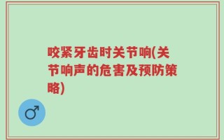 咬紧牙齿时关节响(关节响声的危害及预防策略)