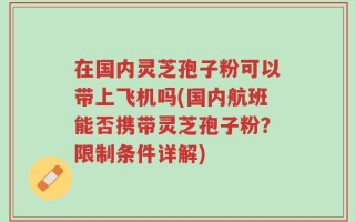 在国内灵芝孢子粉可以带上飞机吗(国内航班能否携带灵芝孢子粉？限制条件详解)