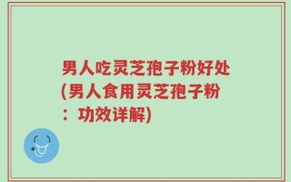 男人吃灵芝孢子粉好处(男人食用灵芝孢子粉：功效详解)