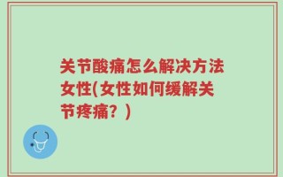 关节酸痛怎么解决方法女性(女性如何缓解关节疼痛？)