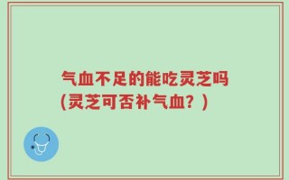 气血不足的能吃灵芝吗(灵芝可否补气血？)