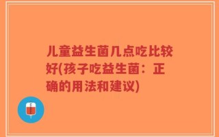 儿童益生菌几点吃比较好(孩子吃益生菌：正确的用法和建议)